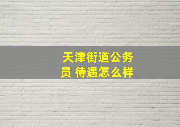 天津街道公务员 待遇怎么样